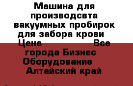 Машина для производсвта вакуумных пробирок для забора крови › Цена ­ 1 000 000 - Все города Бизнес » Оборудование   . Алтайский край